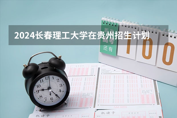 2024长春理工大学在贵州招生计划