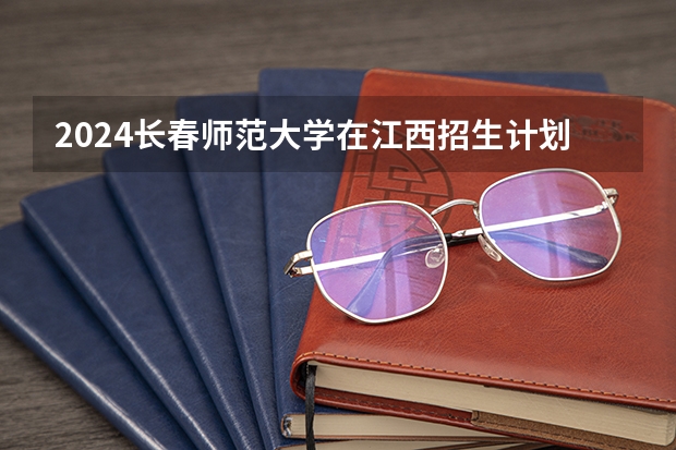 2024长春师范大学在江西招生计划