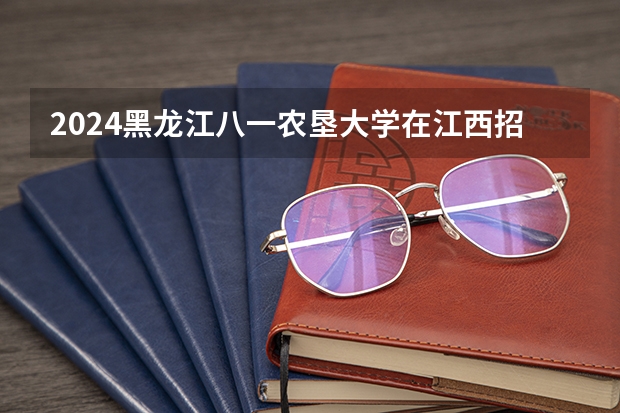 2024黑龙江八一农垦大学在江西招生计划