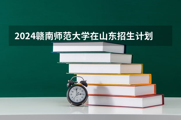 2024赣南师范大学在山东招生计划(招生人数)