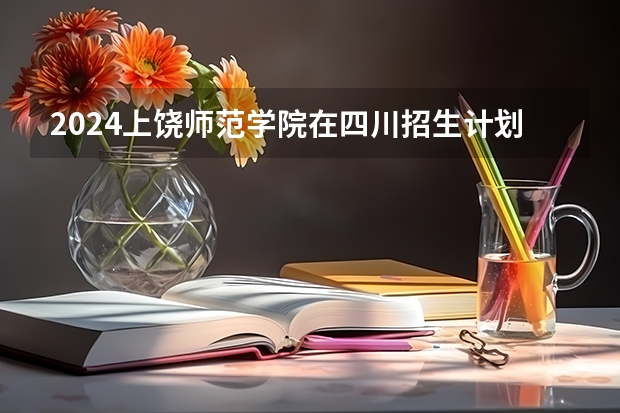 2024上饶师范学院在四川招生计划