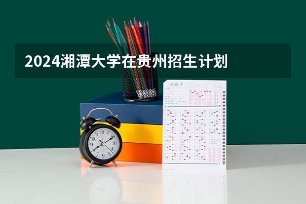 2024湘潭大学在贵州招生计划