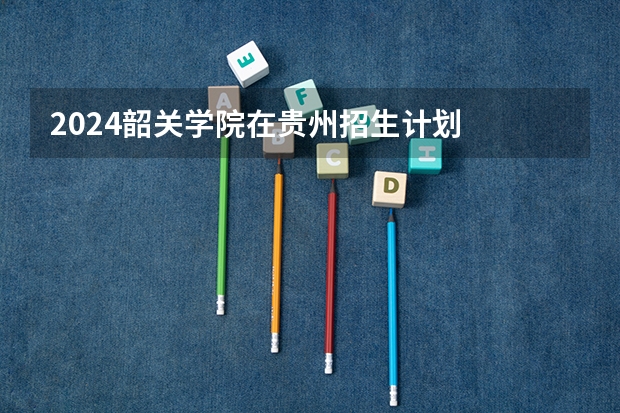 2024韶关学院在贵州招生计划