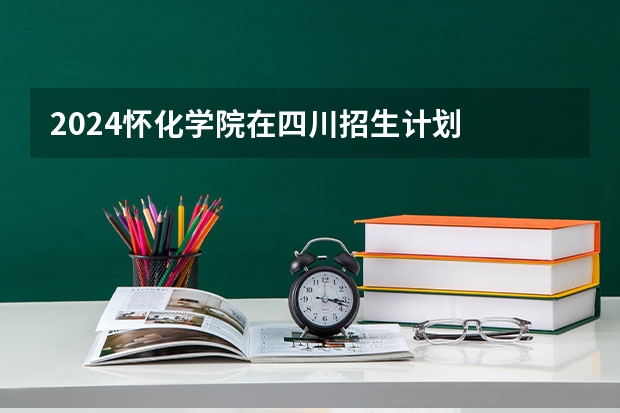 2024怀化学院在四川招生计划