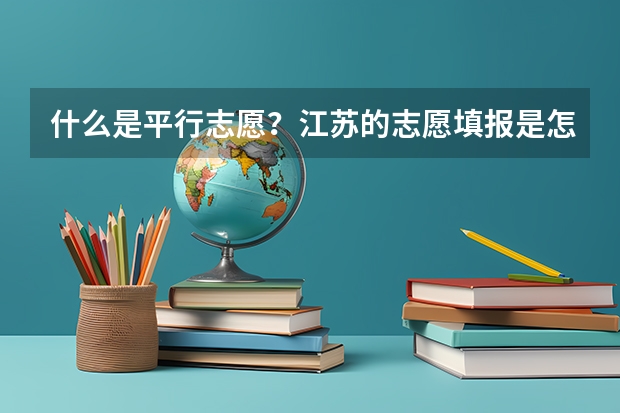 什么是平行志愿?江苏的志愿填报是怎么填的?今年只有平行志愿吗?那第一、第二志愿又是怎么回事?