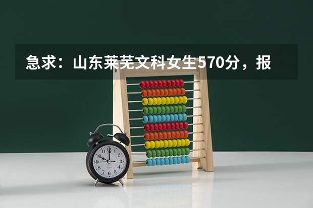 急求：山东莱芜文科女生570分，报什么学校的什么专业比较好？