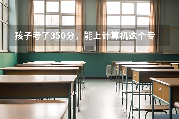 孩子考了350分，能上计算机这个专业吗