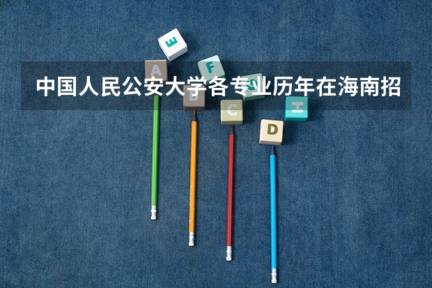 中国人民公安大学各专业历年在海南招生人数一览