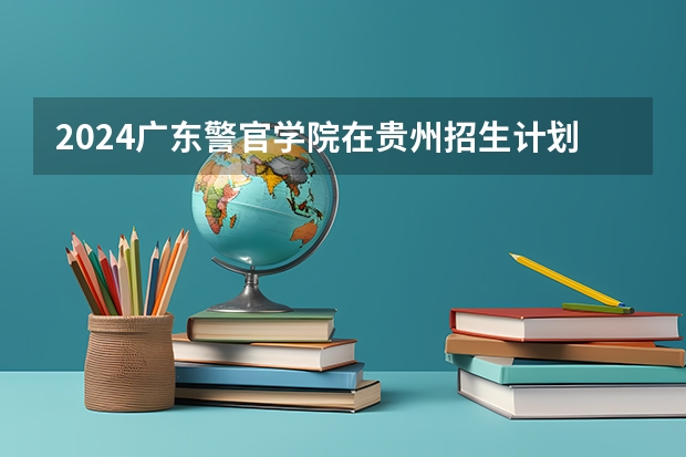 2024广东警官学院在贵州招生计划