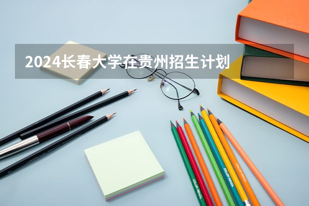2024长春大学在贵州招生计划