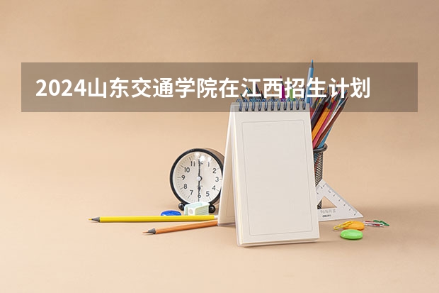 2024山东交通学院在江西招生计划