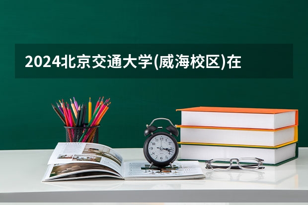 2024北京交通大学(威海校区)在吉林招生计划(招生人数)