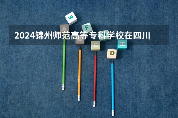 2024锦州师范高等专科学校在四川招生计划