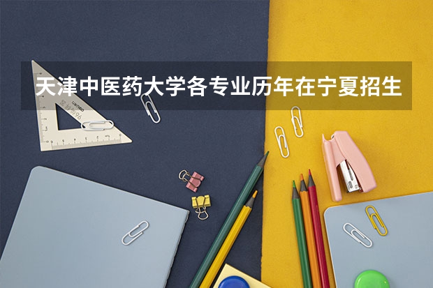 天津中医药大学各专业历年在宁夏招生人数一览