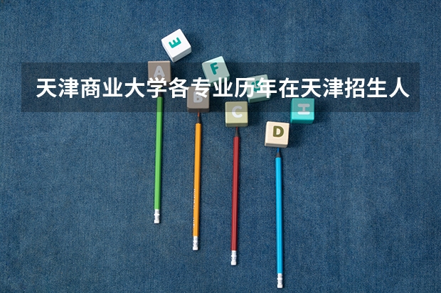 天津商业大学各专业历年在天津招生人数一览