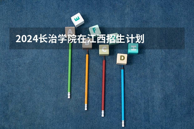2024长治学院在江西招生计划