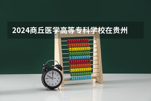 2024商丘医学高等专科学校在贵州招生计划