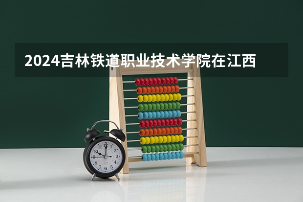 2024吉林铁道职业技术学院在江西招生计划
