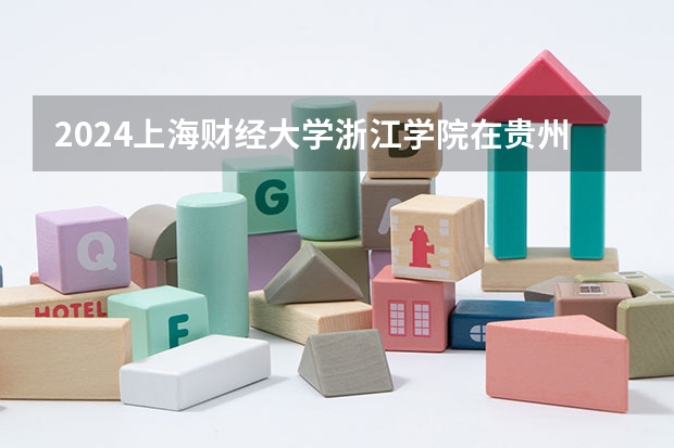 2024上海财经大学浙江学院在贵州招生计划