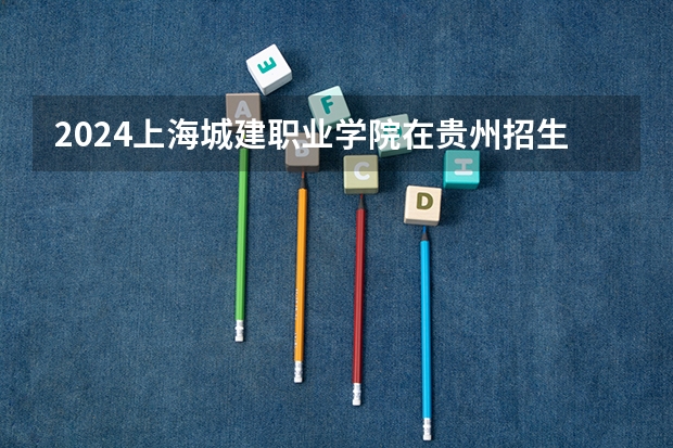 2024上海城建职业学院在贵州招生计划