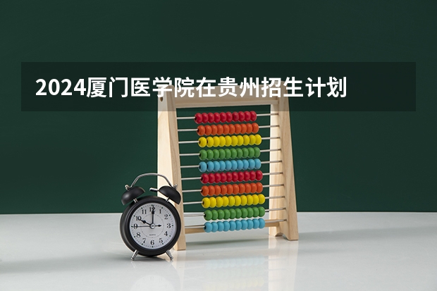 2024厦门医学院在贵州招生计划