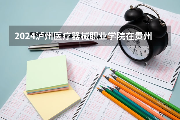 2024泸州医疗器械职业学院在贵州招生计划