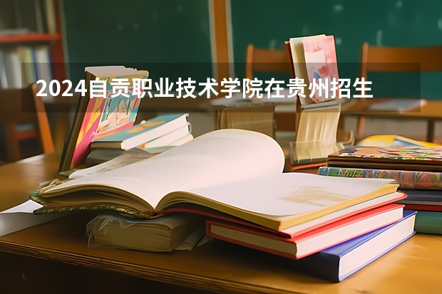 2024自贡职业技术学院在贵州招生计划