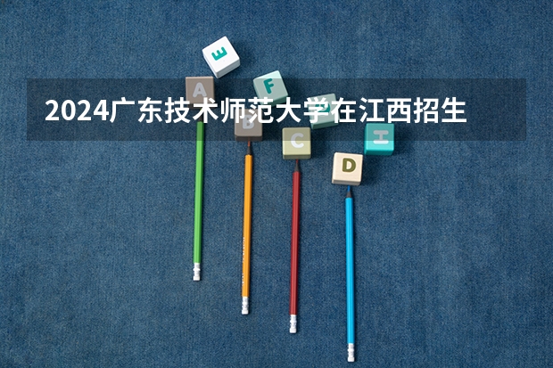 2024广东技术师范大学在江西招生计划