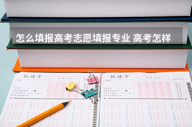 怎么填报高考志愿填报专业 高考怎样填报志愿和选专业