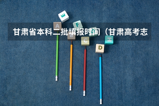 甘肃省本科二批填报时间（甘肃高考志愿填报截止时间）