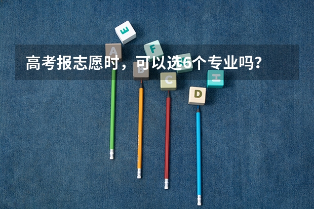 高考报志愿时，可以选6个专业吗？