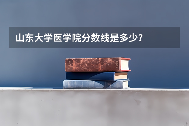 山东大学医学院分数线是多少？