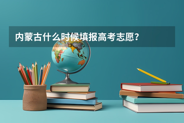 内蒙古什么时候填报高考志愿？