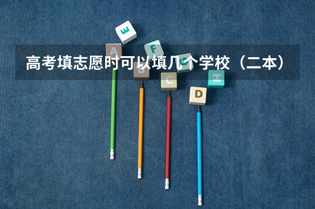 高考填志愿时可以填几个学校（二本），一个学校可以报几个专业？（志愿填报能填几个）