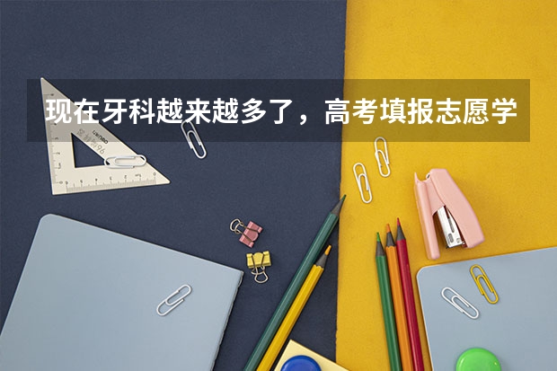 现在牙科越来越多了,高考填报志愿学牙科怎么样?