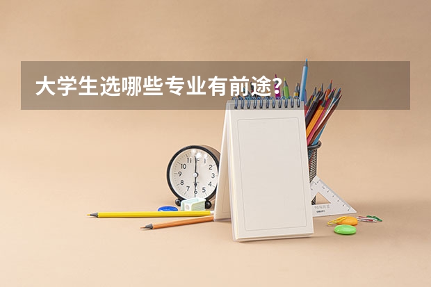 大学生选哪些专业有前途？
