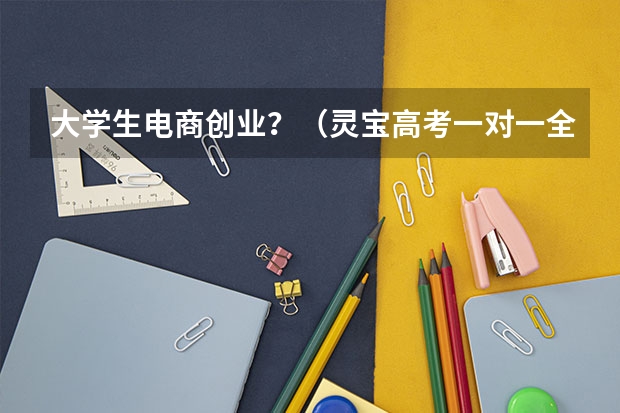 大学生电商创业？（灵宝高考一对一全日制辅导班？）