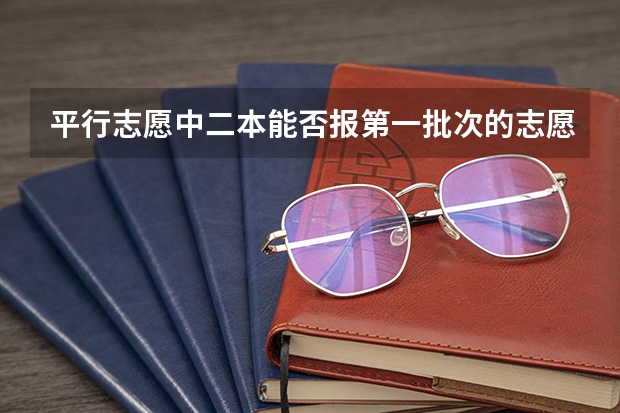 平行志愿中二本能否报第一批次的志愿,第一批征集志愿与第二批平行志愿能否同时报 山西20年高考志愿二本AB一共可以填几个平行志愿?