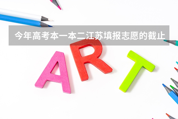 今年高考本一本二江苏填报志愿的截止时间是什么时候？