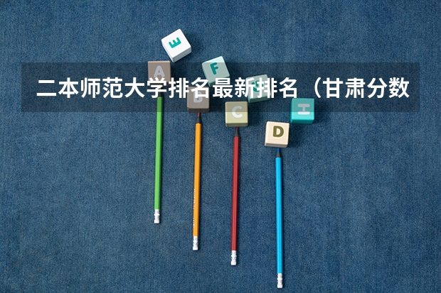 二本师范大学排名最新排名（甘肃分数最低的二本）