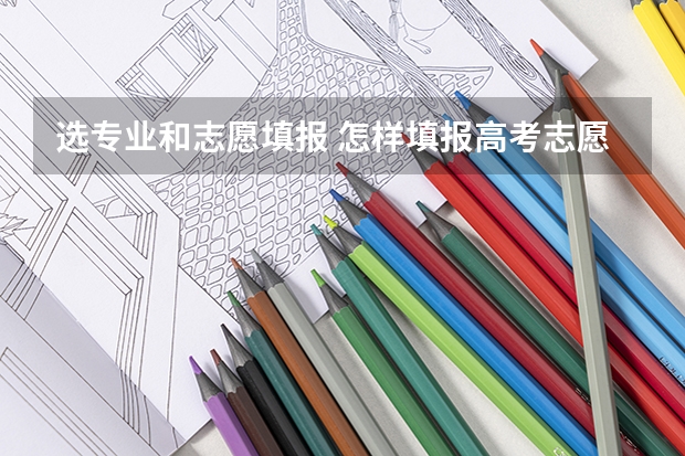 选专业和志愿填报 怎样填报高考志愿和选专业