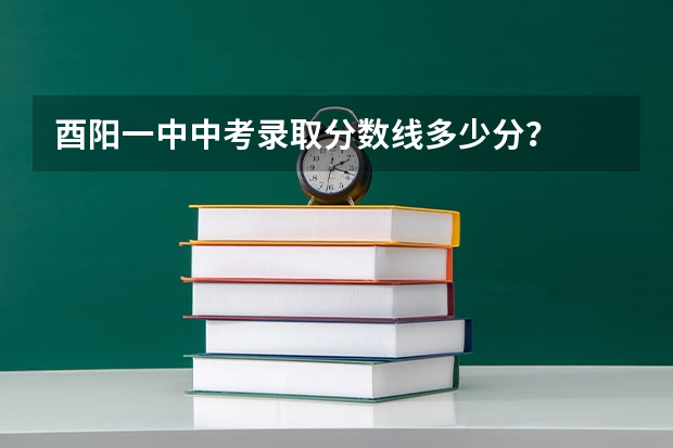 酉阳一中中考录取分数线多少分？