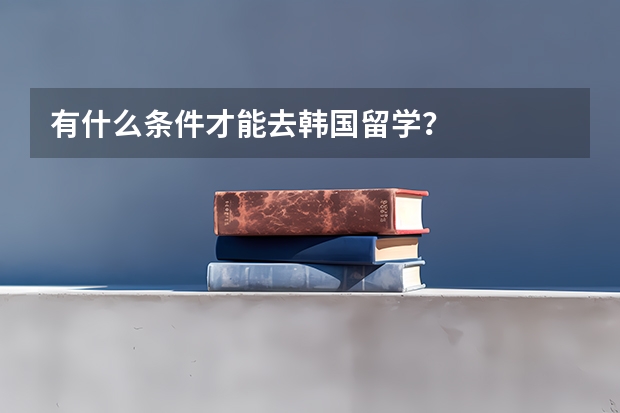 有什么条件才能去韩国留学？