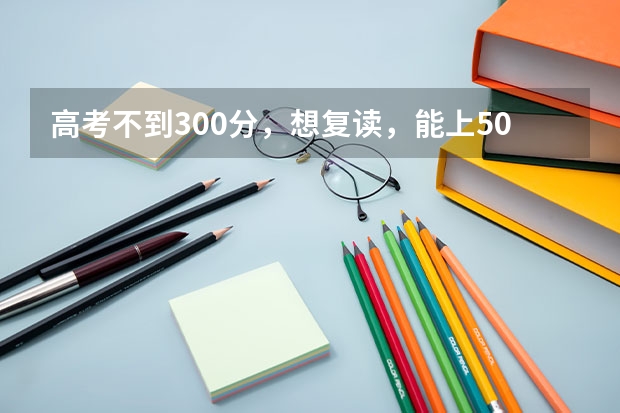 高考不到300分,想复读,能上500左右吗?
