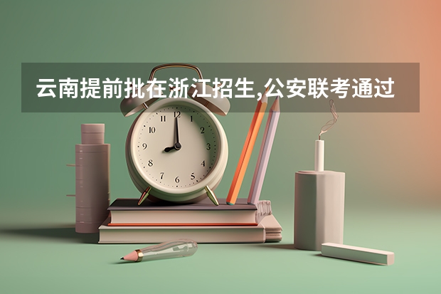 云南提前批在浙江招生,公安联考通过可以回浙江吗