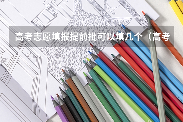 高考志愿填报提前批可以填几个（高考志愿提前批可以报几个学校几个专业）