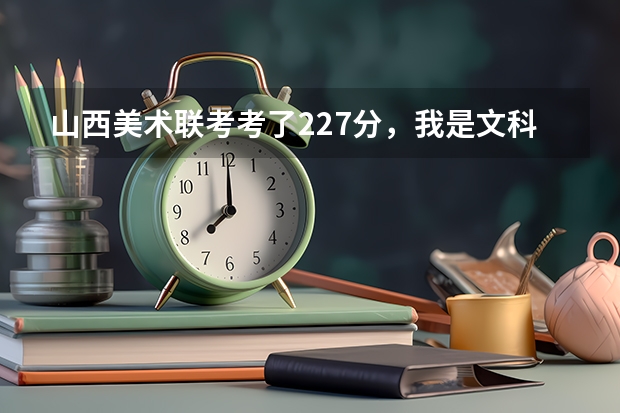 山西美术联考考了227分，我是文科生，估计文化课高考四百出头，我应该报哪些省外的学校比较靠谱，求懂