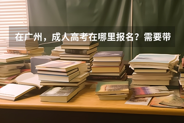 在广州,成人高考在哪里报名?需要带的证件是什么?