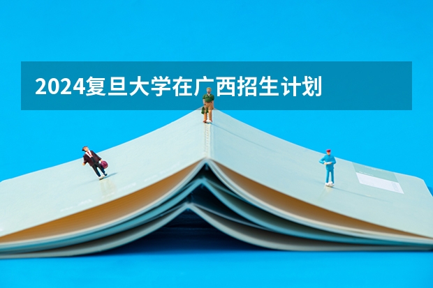 2024复旦大学在广西招生计划