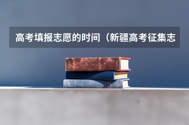 高考填报志愿的时间（新疆高考征集志愿录取规则是怎样的?）